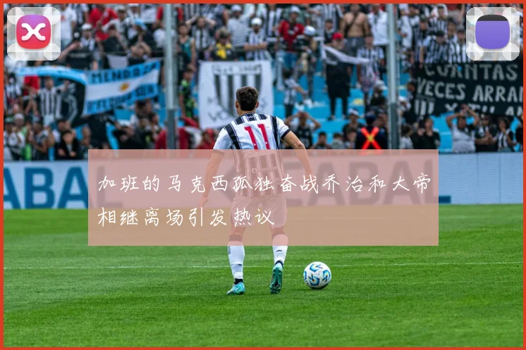 加班的马克西孤独奋战乔治和大帝相继离场引发热议