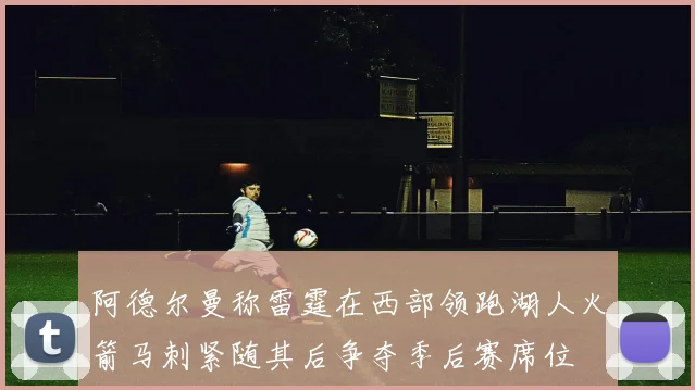 阿德尔曼称雷霆在西部领跑湖人火箭马刺紧随其后争夺季后赛席位