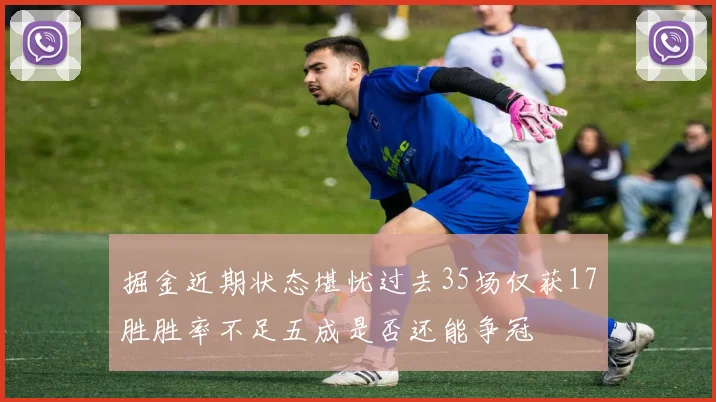 掘金近期状态堪忧过去35场仅获17胜胜率不足五成是否还能争冠