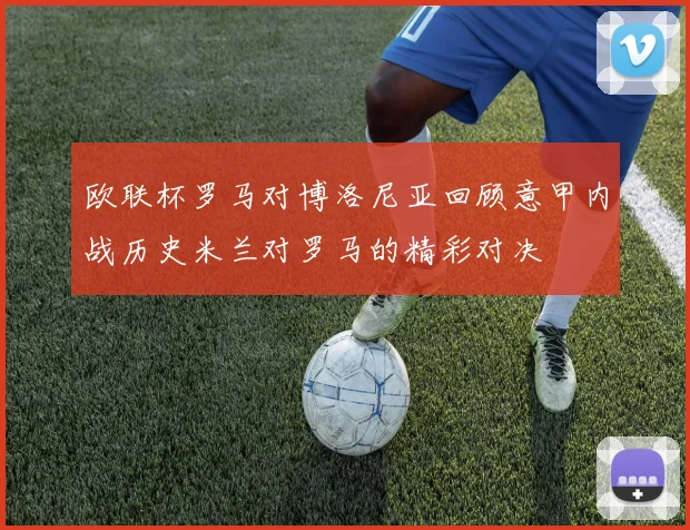 欧联杯罗马对博洛尼亚回顾意甲内战历史米兰对罗马的精彩对决