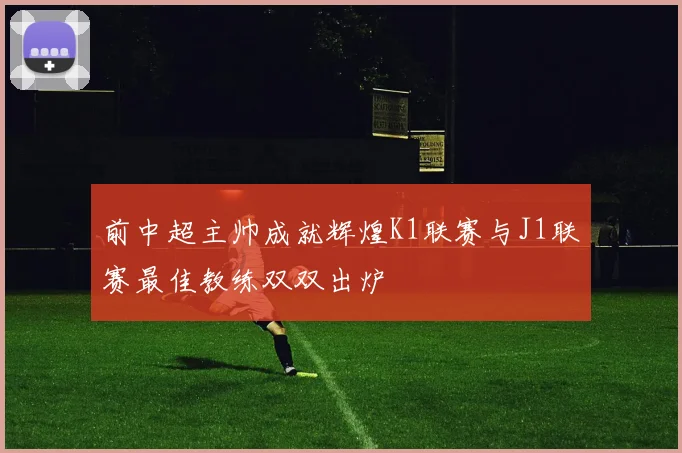前中超主帅成就辉煌K1联赛与J1联赛最佳教练双双出炉