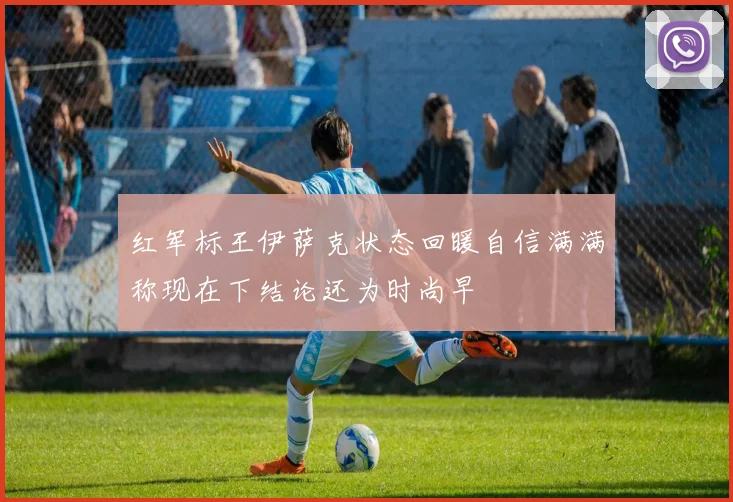 红军标王伊萨克状态回暖自信满满称现在下结论还为时尚早