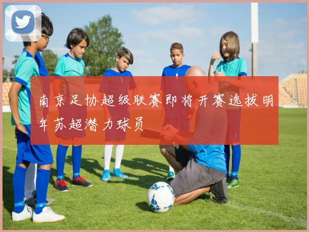 南京足协超级联赛即将开赛选拔明年苏超潜力球员