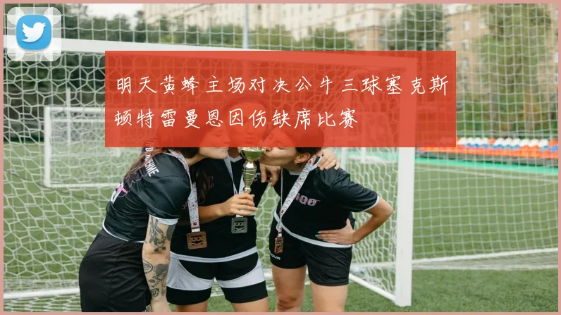 明天黄蜂主场对决公牛三球塞克斯顿特雷曼恩因伤缺席比赛