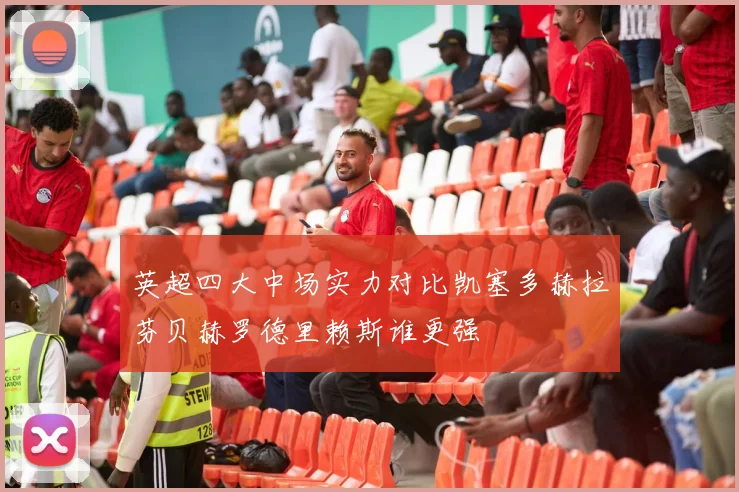英超四大中场实力对比凯塞多赫拉芬贝赫罗德里赖斯谁更强