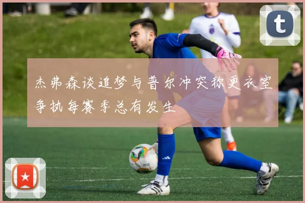 杰弗森谈追梦与普尔冲突称更衣室争执每赛季总有发生