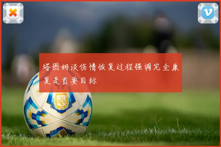 塔图姆谈伤情恢复过程强调完全康复是首要目标