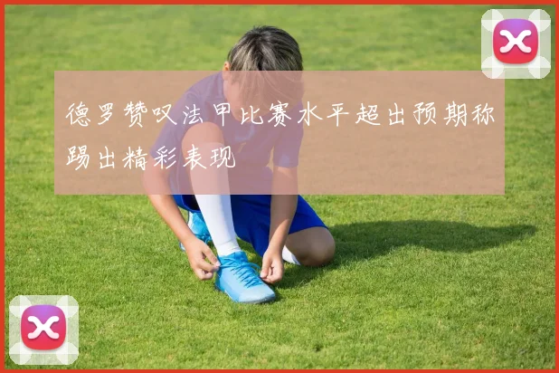 德罗赞叹法甲比赛水平超出预期称踢出精彩表现