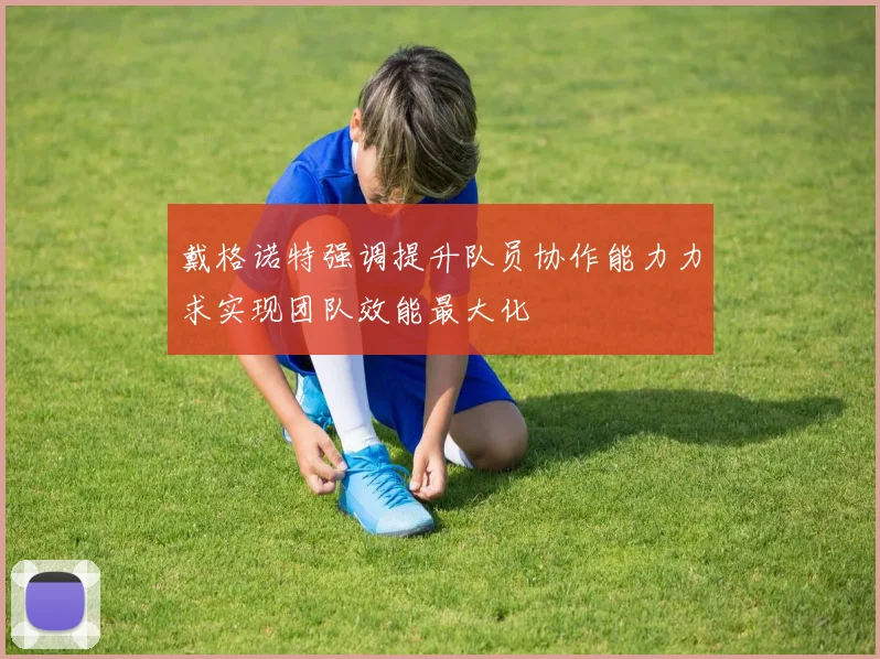 戴格诺特强调提升队员协作能力力求实现团队效能最大化