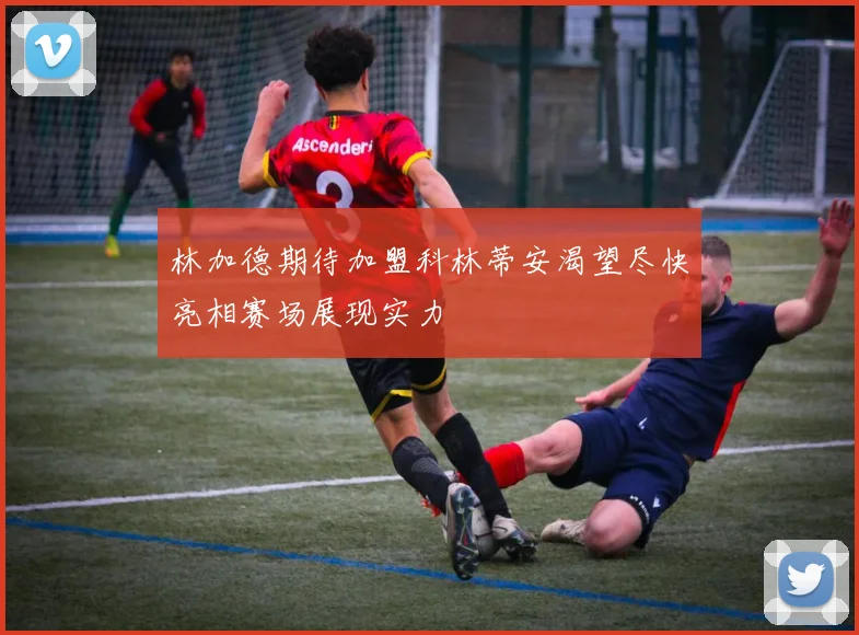 林加德期待加盟科林蒂安渴望尽快亮相赛场展现实力