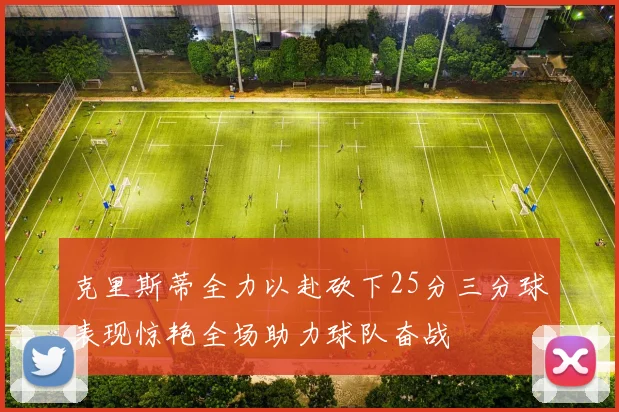 克里斯蒂全力以赴砍下25分三分球表现惊艳全场助力球队奋战