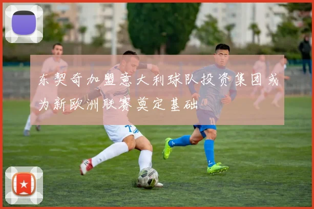 东契奇加盟意大利球队投资集团或为新欧洲联赛奠定基础