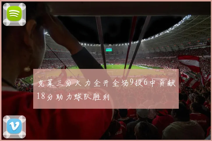 克莱三分火力全开全场9投6中贡献18分助力球队胜利