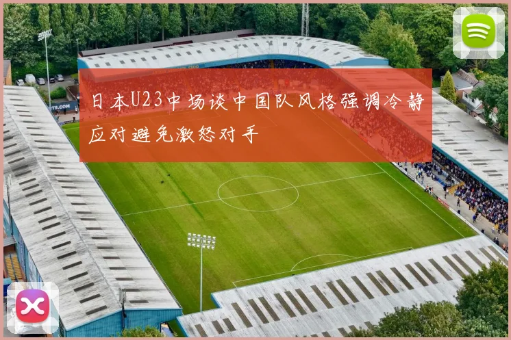 日本U23中场谈中国队风格强调冷静应对避免激怒对手