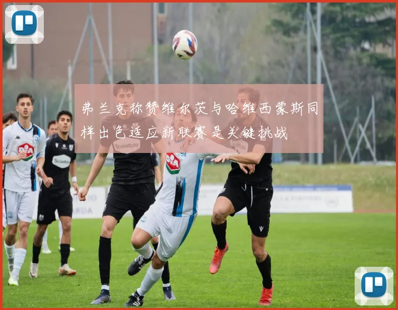 弗兰克称赞维尔茨与哈维西蒙斯同样出色适应新联赛是关键挑战