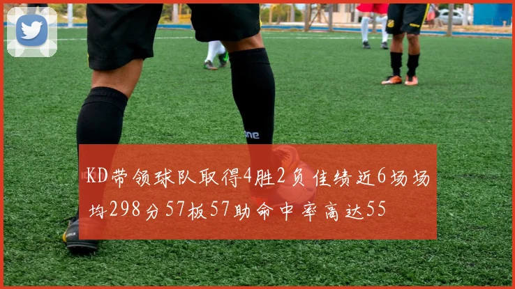 KD带领球队取得4胜2负佳绩近6场场均298分57板57助命中率高达55