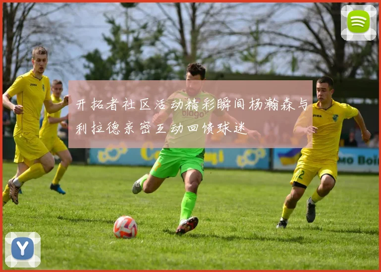 开拓者社区活动精彩瞬间杨瀚森与利拉德亲密互动回馈球迷