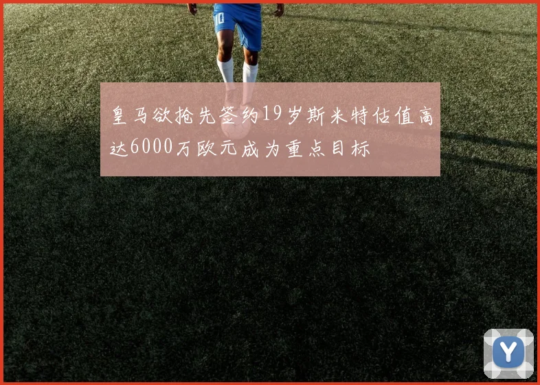 皇马欲抢先签约19岁斯米特估值高达6000万欧元成为重点目标