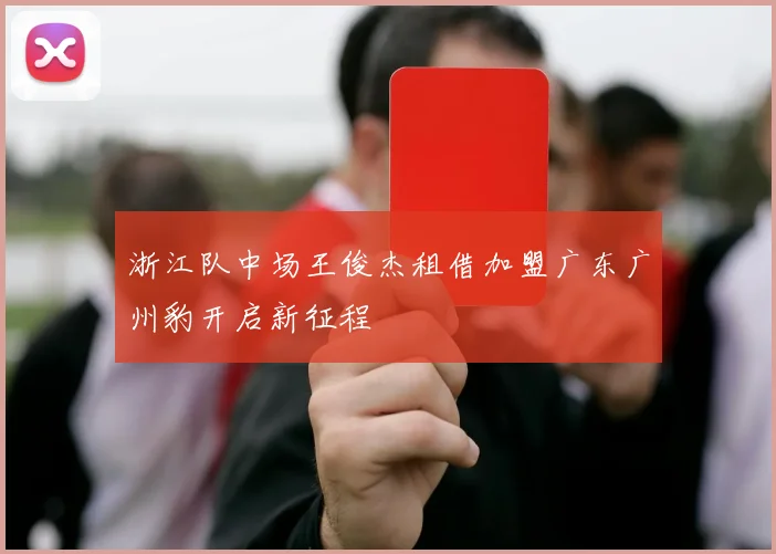 浙江队中场王俊杰租借加盟广东广州豹开启新征程