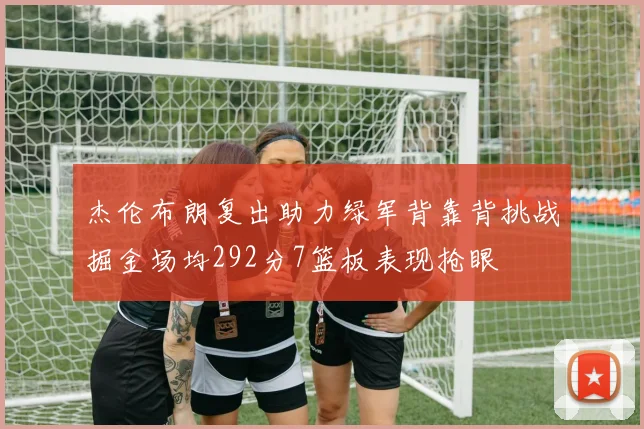 杰伦布朗复出助力绿军背靠背挑战掘金场均292分7篮板表现抢眼