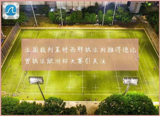 法国裁判莱特西耶执法利雅得德比曾执法欧洲杯决赛引关注