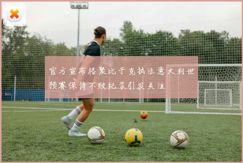 官方宣布格聚比于克执法意大利世预赛保持不败纪录引发关注