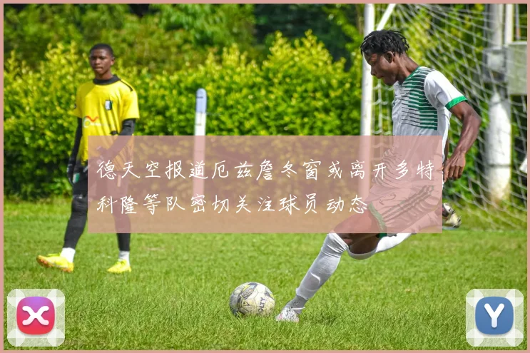德天空报道厄兹詹冬窗或离开多特科隆等队密切关注球员动态
