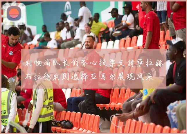 利物浦队长们齐心投票支持萨拉赫布拉德利则选择亚马尔展现风采