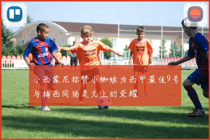 小西蒙尼称赞小蜘蛛为西甲最佳9号与梅西同场是无上的荣耀