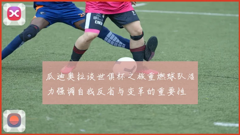 瓜迪奥拉谈世俱杯之旅重燃球队活力强调自我反省与变革的重要性