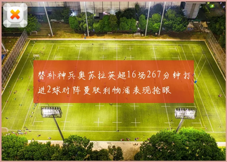 替补神兵奥苏拉英超16场267分钟打进2球对阵曼联利物浦表现抢眼