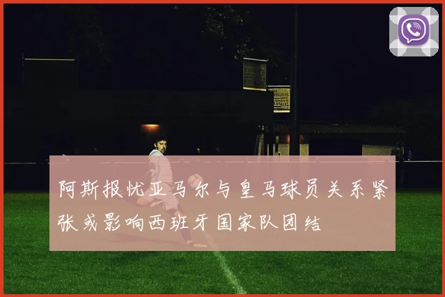 阿斯报忧亚马尔与皇马球员关系紧张或影响西班牙国家队团结