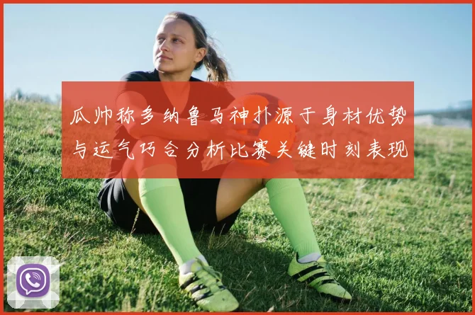 瓜帅称多纳鲁马神扑源于身材优势与运气巧合分析比赛关键时刻表现