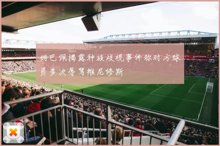 姆巴佩揭露种族歧视事件称对方球员多次辱骂维尼修斯