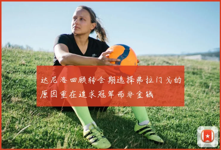 达尼洛回顾转会期选择弗拉门戈的原因重在追求冠军而非金钱