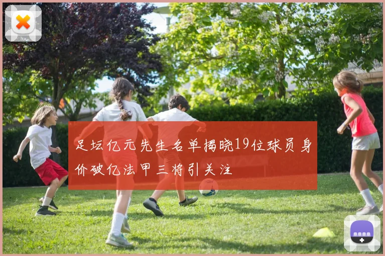 足坛亿元先生名单揭晓19位球员身价破亿法甲三将引关注