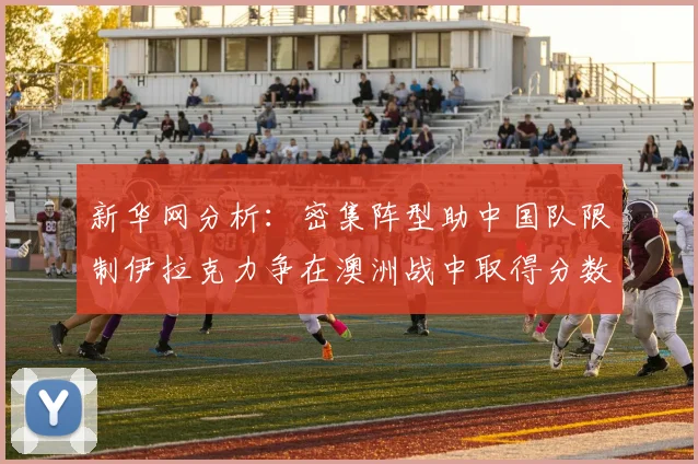 新华网分析：密集阵型助中国队限制伊拉克力争在澳洲战中取得分数