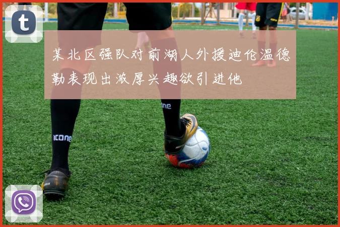 某北区强队对前湖人外援迪伦温德勒表现出浓厚兴趣欲引进他